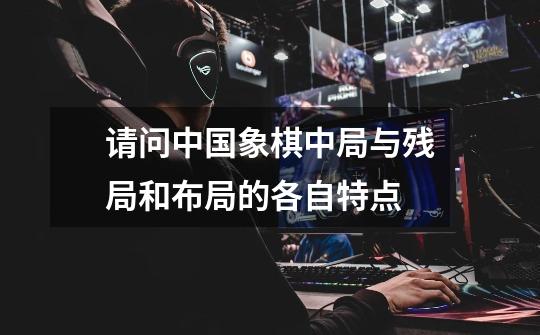 请问中国象棋中局与残局和布局的各自特点-第1张-游戏信息-龙启网