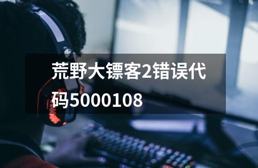 荒野大镖客2错误代码5000.108-第1张-游戏信息-龙启网