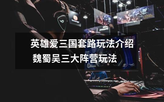 英雄爱三国套路玩法介绍 魏蜀吴三大阵营玩法-第1张-游戏信息-龙启网