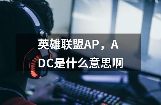 英雄联盟AP,ADC是什么意思啊-第1张-游戏信息-龙启网