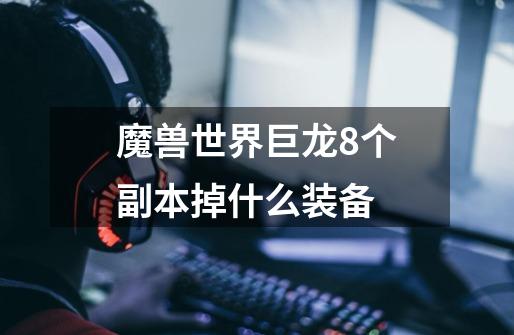 魔兽世界巨龙8个副本掉什么装备-第1张-游戏信息-龙启网