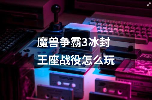 魔兽争霸3冰封王座战役怎么玩-第1张-游戏信息-龙启网