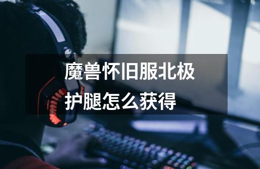魔兽怀旧服北极护腿怎么获得-第1张-游戏信息-龙启网