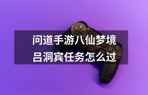 问道手游八仙梦境吕洞宾任务怎么过-第1张-游戏信息-龙启网