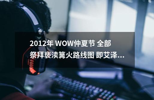 2012年 WOW仲夏节 全部祭拜亵渎篝火路线图 即艾泽拉斯的火焰和亵渎联盟-第1张-游戏信息-龙启网