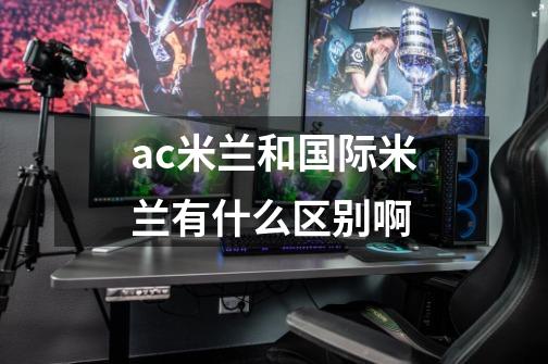 ac米兰和国际米兰有什么区别啊-第1张-游戏信息-龙启网