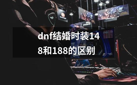 dnf结婚时装148和188的区别-第1张-游戏信息-龙启网