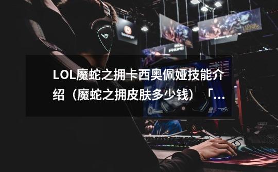 LOL魔蛇之拥卡西奥佩娅技能介绍(魔蛇之拥皮肤多少钱)「已解决」-第1张-游戏信息-龙启网