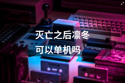 灭亡之后凛冬可以单机吗-第1张-游戏信息-龙启网