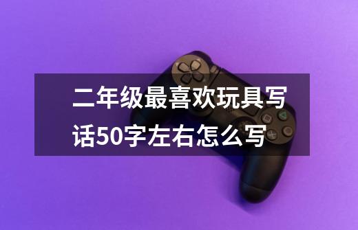 二年级最喜欢玩具写话50字左右怎么写-第1张-游戏信息-龙启网