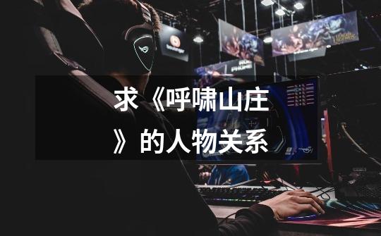 求《呼啸山庄》的人物关系-第1张-游戏信息-龙启网
