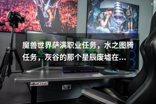 魔兽世界萨满职业任务,水之图腾任务,灰谷的那个星辰废墟在哪,求坐标~~-第1张-游戏信息-龙启网