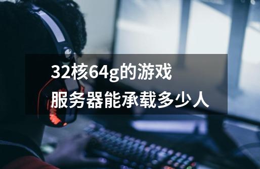 32核64g的游戏服务器能承载多少人-第1张-游戏信息-龙启网