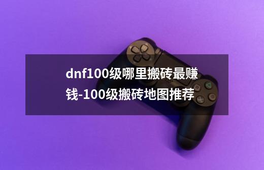 dnf100级哪里搬砖最赚钱-100级搬砖地图推荐-第1张-游戏信息-龙启网