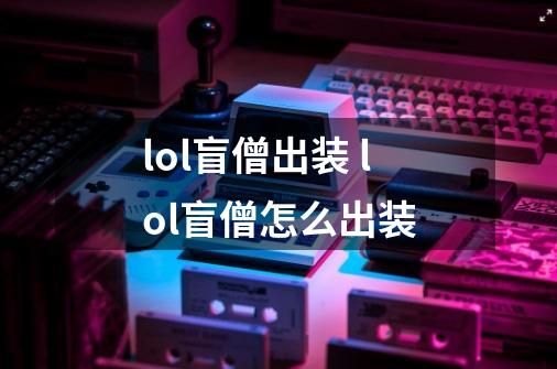 lol盲僧出装 lol盲僧怎么出装-第1张-游戏信息-龙启网