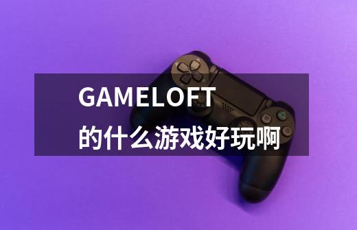 GAMELOFT的什么游戏好玩啊-第1张-游戏信息-龙启网