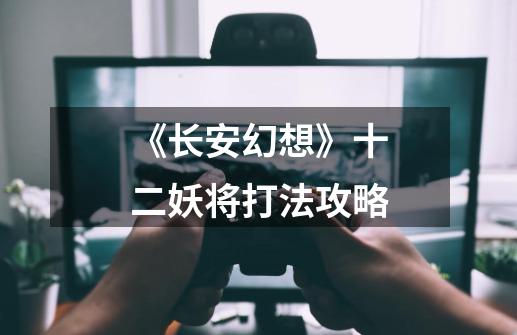 《长安幻想》十二妖将打法攻略-第1张-游戏信息-龙启网