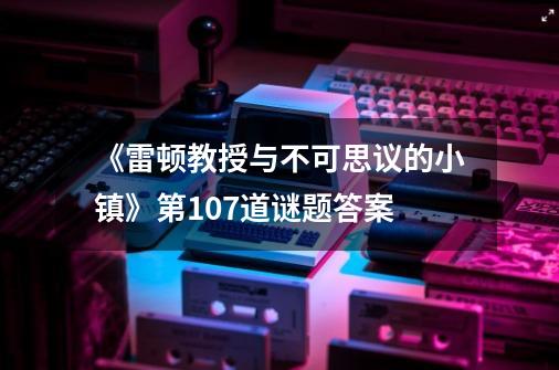 《雷顿教授与不可思议的小镇》第107道谜题答案-第1张-游戏信息-龙启网