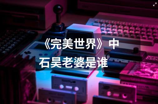 《完美世界》中石昊老婆是谁-第1张-游戏信息-龙启网
