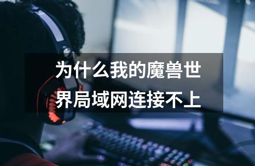 为什么我的魔兽世界局域网连接不上-第1张-游戏信息-龙启网