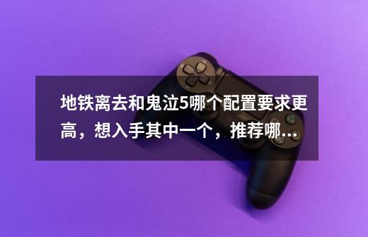 地铁离去和鬼泣5哪个配置要求更高,想入手其中一个,推荐哪一个-第1张-游戏信息-龙启网