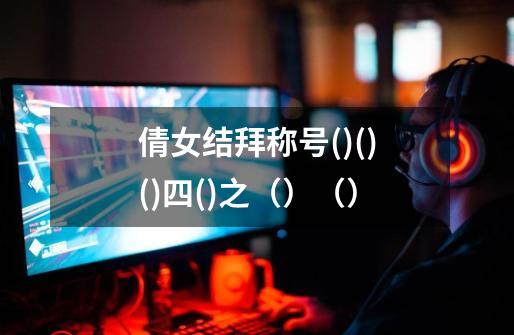 倩女结拜称号()()()四()之()()-第1张-游戏信息-龙启网