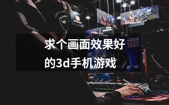 求个画面效果好的3d手机游戏-第1张-游戏信息-龙启网