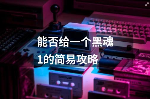 能否给一个黑魂1的简易攻略-第1张-游戏信息-龙启网