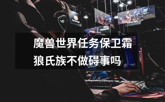 魔兽世界任务保卫霜狼氏族不做碍事吗-第1张-游戏信息-龙启网