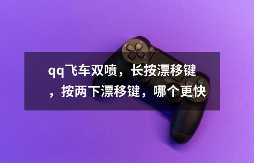 qq飞车双喷,长按漂移键,按两下漂移键,哪个更快-第1张-游戏信息-龙启网