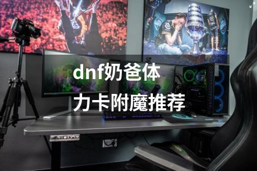 dnf奶爸体力卡附魔推荐-第1张-游戏信息-龙启网