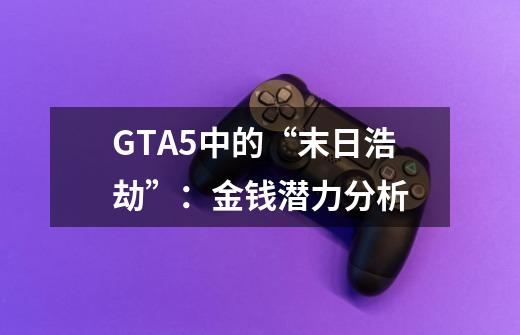 GTA5中的“末日浩劫”:金钱潜力分析-第1张-游戏信息-龙启网