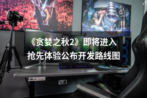《贪婪之秋2》即将进入抢先体验公布开发路线图-第1张-游戏信息-龙启网