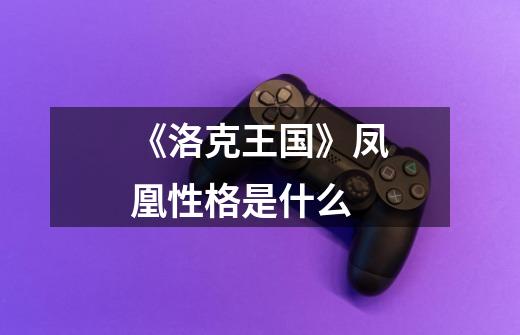 《洛克王国》凤凰性格是什么-第1张-游戏信息-龙启网