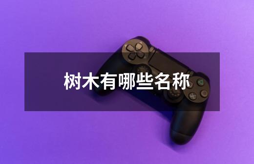 树木有哪些名称-第1张-游戏信息-龙启网