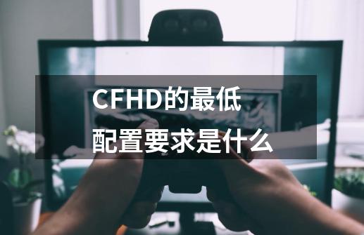 CFHD的最低配置要求是什么-第1张-游戏信息-龙启网