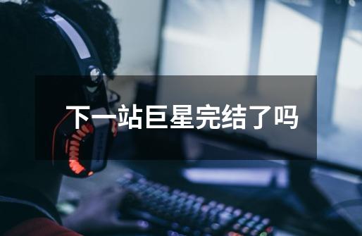 下一站巨星完结了吗-第1张-游戏信息-龙启网