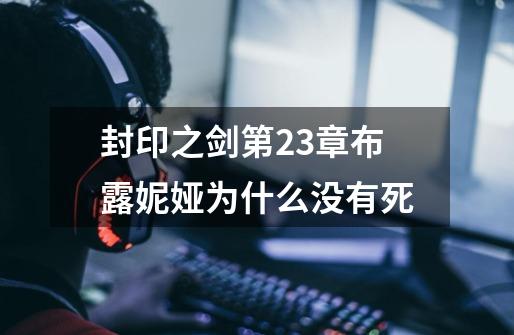 封印之剑第23章布露妮娅为什么没有死-第1张-游戏信息-龙启网