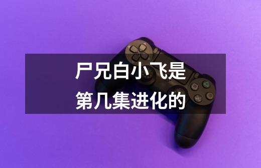 尸兄白小飞是第几集进化的-第1张-游戏信息-龙启网