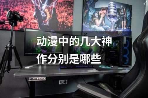 动漫中的几大神作分别是哪些-第1张-游戏信息-龙启网