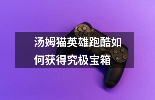 汤姆猫英雄跑酷如何获得究极宝箱-第1张-游戏信息-龙启网