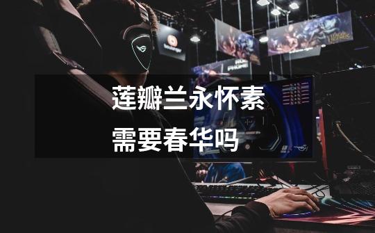 莲瓣兰永怀素需要春华吗-第1张-游戏信息-龙启网