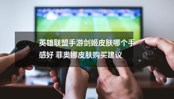 英雄联盟手游剑姬皮肤哪个手感好 菲奥娜皮肤购买建议-第1张-游戏信息-龙启网