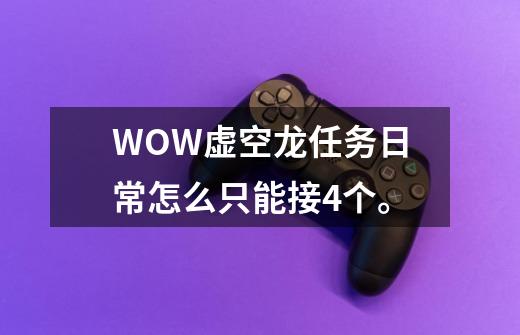 WOW虚空龙任务日常怎么只能接4个。-第1张-游戏信息-龙启网