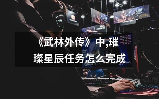 《武林外传》中,璀璨星辰任务怎么完成-第1张-游戏信息-龙启网