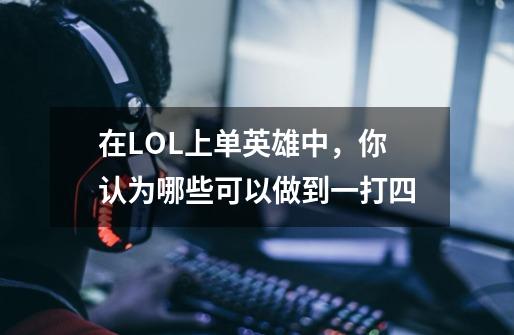 在LOL上单英雄中,你认为哪些可以做到一打四-第1张-游戏信息-龙启网