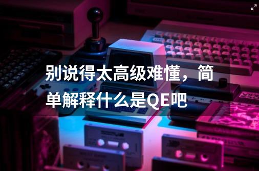 别说得太高级难懂,简单解释什么是QE吧-第1张-游戏信息-龙启网