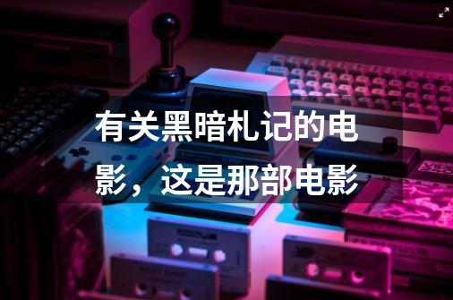 有关黑暗札记的电影，这是那部电影-第1张-游戏信息-龙启网