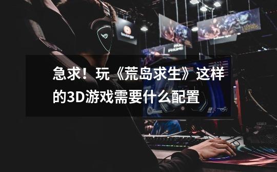 急求!玩《荒岛求生》这样的3D游戏需要什么配置-第1张-游戏信息-龙启网