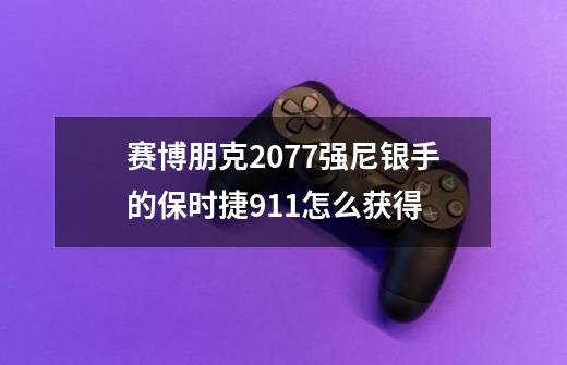 赛博朋克2077强尼银手的保时捷911怎么获得-第1张-游戏信息-龙启网